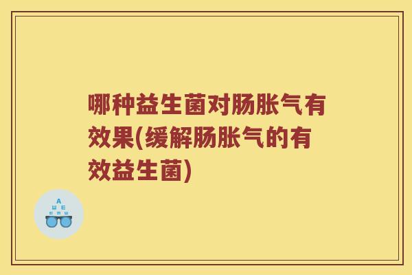 哪种益生菌对肠胀气有效果(缓解肠胀气的有效益生菌)