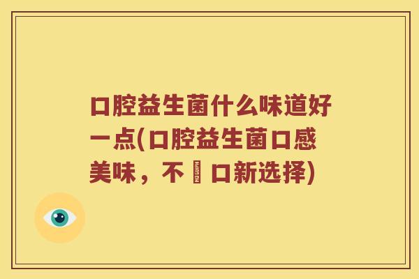 口腔益生菌什么味道好一点(口腔益生菌口感美味，不嗆口新选择)