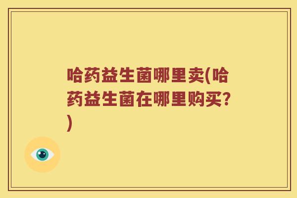 哈药益生菌哪里卖(哈药益生菌在哪里购买？)
