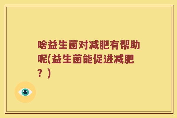 啥益生菌对有帮助呢(益生菌能促进?) 啥益生菌对有帮助呢(益生菌能促进?)