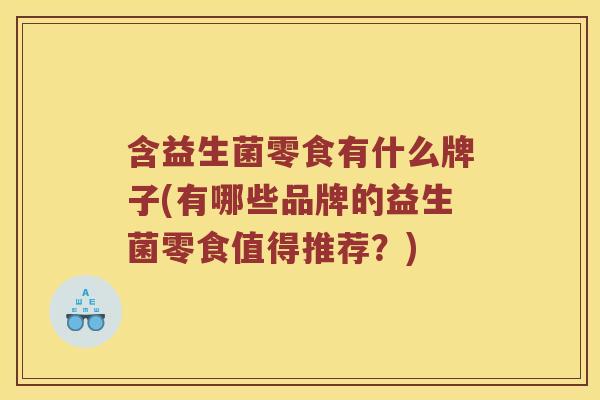 含益生菌零食有什么牌子(有哪些品牌的益生菌零食值得推荐？)