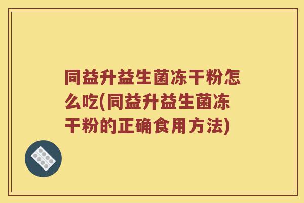 同益升益生菌冻干粉怎么吃(同益升益生菌冻干粉的正确食用方法)