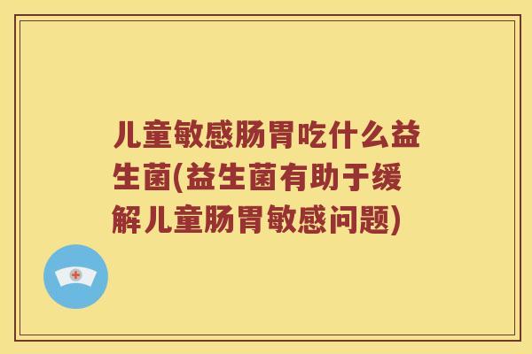 儿童敏感肠胃吃什么益生菌(益生菌有助于缓解儿童肠胃敏感问题)