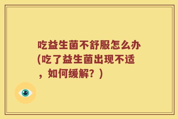 吃益生菌不舒服怎么办(吃了益生菌出现不适，如何缓解？)