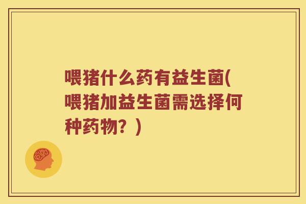 喂猪什么药有益生菌(喂猪加益生菌需选择何种？)