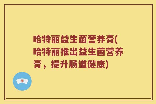 哈特丽益生菌营养膏(哈特丽推出益生菌营养膏，提升肠道健康)