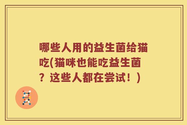 哪些人用的益生菌给猫吃(猫咪也能吃益生菌?这些人都在尝试!) 哪些人用的益生菌给猫吃(猫咪也能吃益生菌?这些人都在尝试!)