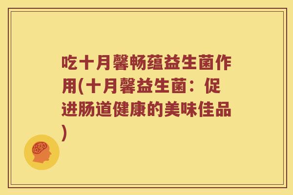 吃十月馨畅蕴益生菌作用(十月馨益生菌：促进肠道健康的美味佳品)
