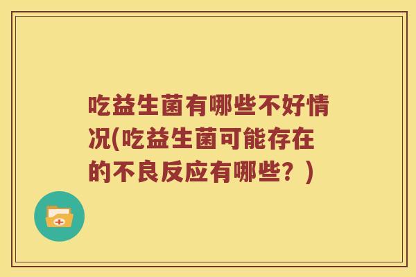 吃益生菌有哪些不好情况(吃益生菌可能存在的不良反应有哪些？)