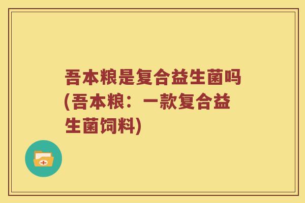 吾本粮是复合益生菌吗(吾本粮：一款复合益生菌饲料)