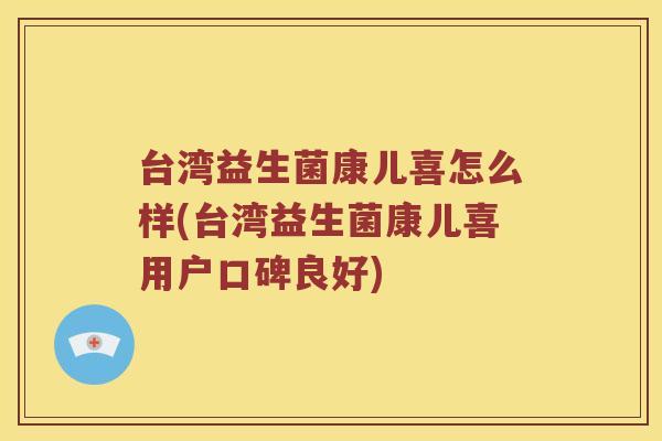 台湾益生菌康儿喜怎么样(台湾益生菌康儿喜用户口碑良好)