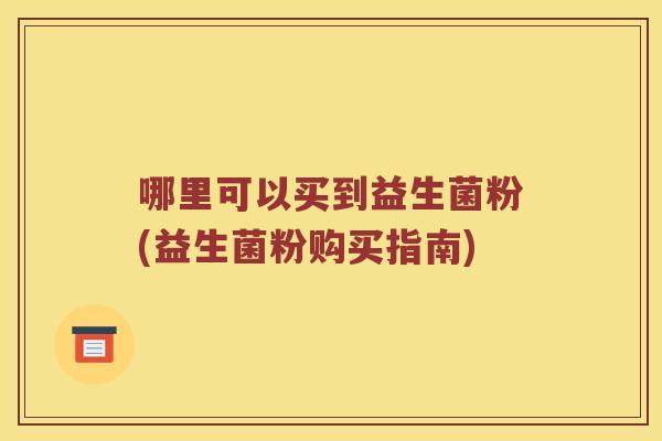 哪里可以买到益生菌粉(益生菌粉购买指南) 哪里可以买到益生菌粉(益生菌粉购买指南)
