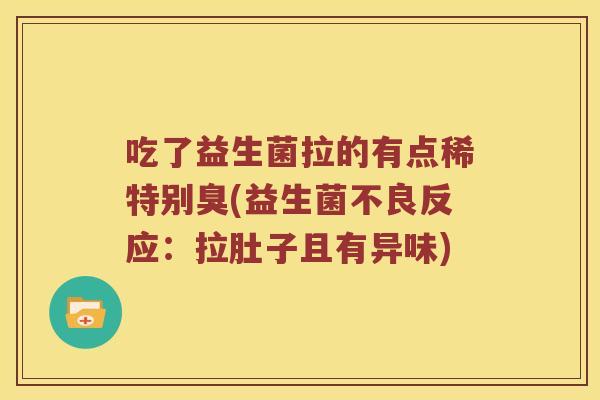 吃了益生菌拉的有点稀特别臭(益生菌不良反应：拉肚子且有异味)
