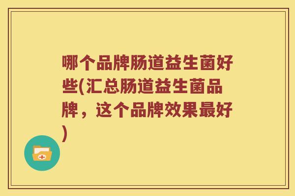 哪个品牌肠道益生菌好些(汇总肠道益生菌品牌，这个品牌效果最好)