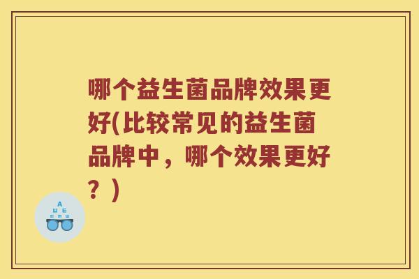 哪个益生菌品牌效果更好(比较常见的益生菌品牌中，哪个效果更好？)