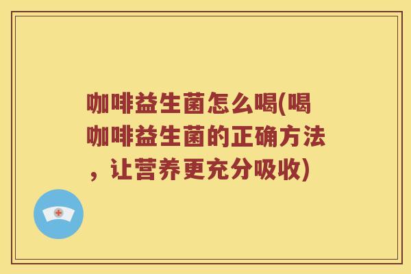 咖啡益生菌怎么喝(喝咖啡益生菌的正确方法，让营养更充分吸收)