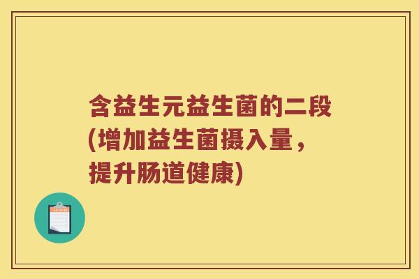 含益生元益生菌的二段(增加益生菌摄入量，提升肠道健康)