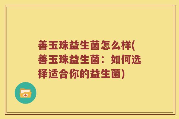 善玉珠益生菌怎么样(善玉珠益生菌：如何选择适合你的益生菌)