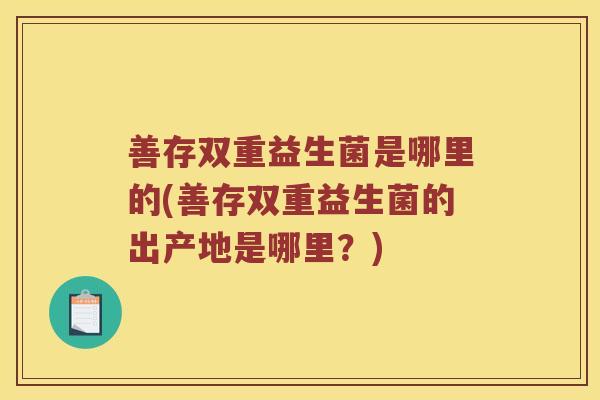 善存双重益生菌是哪里的(善存双重益生菌的出产地是哪里？)