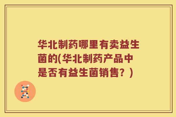 华北制药哪里有卖益生菌的(华北制药产品中是否有益生菌销售？)