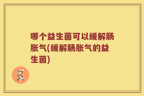 哪个益生菌可以缓解肠胀气(缓解肠胀气的益生菌)