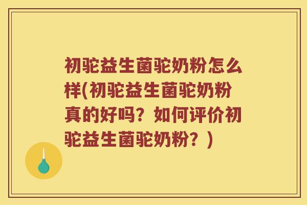 初驼益生菌驼奶粉怎么样(初驼益生菌驼奶粉真的好吗？如何评价初驼益生菌驼奶粉？)
