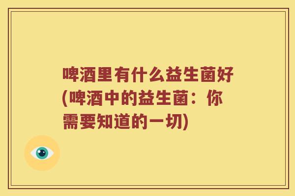 啤酒里有什么益生菌好(啤酒中的益生菌:你需要知道的一切) 啤酒里有什么益生菌好(啤酒中的益生菌:你需要知道的一切)
