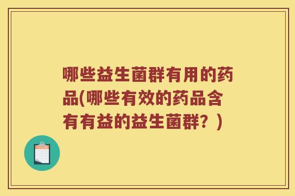 哪些益生菌群有用的药品(哪些有效的药品含有有益的益生菌群？)