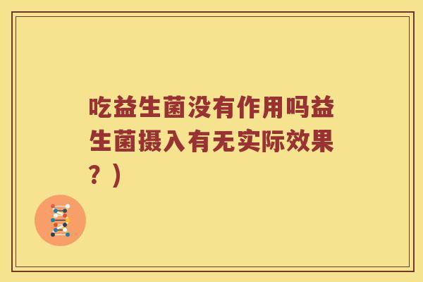 吃益生菌没有作用吗益生菌摄入有无实际效果？)
