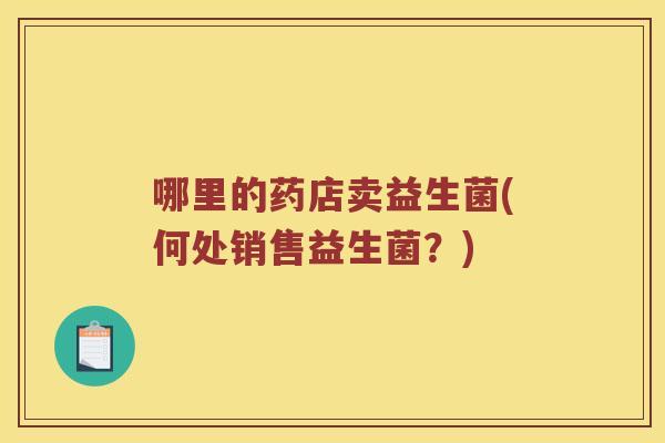 哪里的药店卖益生菌(何处销售益生菌?) 哪里的药店卖益生菌(何处销售益生菌?)