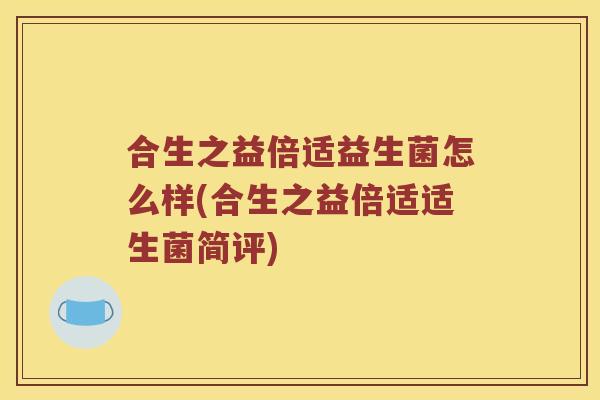 合生之益倍适益生菌怎么样(合生之益倍适适生菌简评)