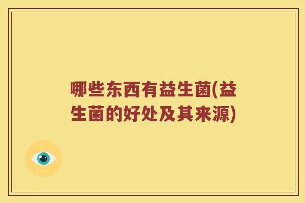 哪些东西有益生菌(益生菌的好处及其来源)
