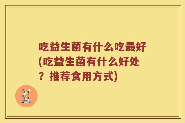 吃益生菌有什么吃最好(吃益生菌有什么好处？推荐食用方式)