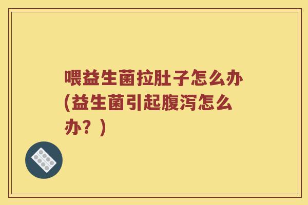 喂益生菌拉肚子怎么办(益生菌引起腹泻怎么办？)
