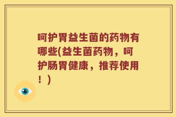 呵护胃益生菌的药物有哪些(益生菌药物，呵护肠胃健康，推荐使用！)