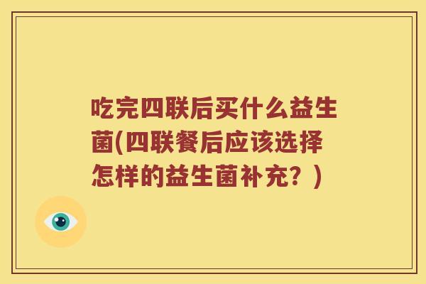 吃完四联后买什么益生菌(四联餐后应该选择怎样的益生菌补充？)
