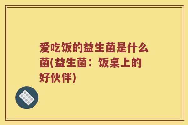 爱吃饭的益生菌是什么菌(益生菌：饭桌上的好伙伴)