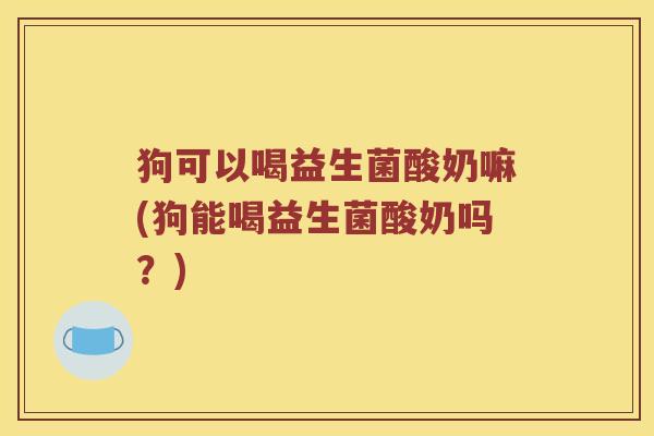 狗可以喝益生菌酸奶嘛(狗能喝益生菌酸奶吗？)