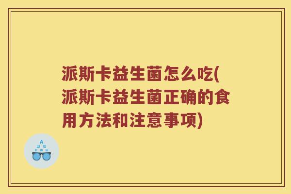 派斯卡益生菌怎么吃(派斯卡益生菌正确的食用方法和注意事项)