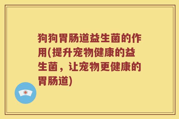 狗狗胃肠道益生菌的作用(提升宠物健康的益生菌，让宠物更健康的胃肠道)