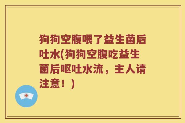 狗狗空腹喂了益生菌后吐水(狗狗空腹吃益生菌后呕吐水流，主人请注意！)