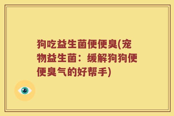 狗吃益生菌便便臭(宠物益生菌:缓解狗狗便便臭气的好帮手) 狗吃益生菌便便臭(宠物益生菌:缓解狗狗便便臭气的好帮手)