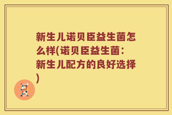 新生儿诺贝臣益生菌怎么样(诺贝臣益生菌：新生儿配方的良好选择)