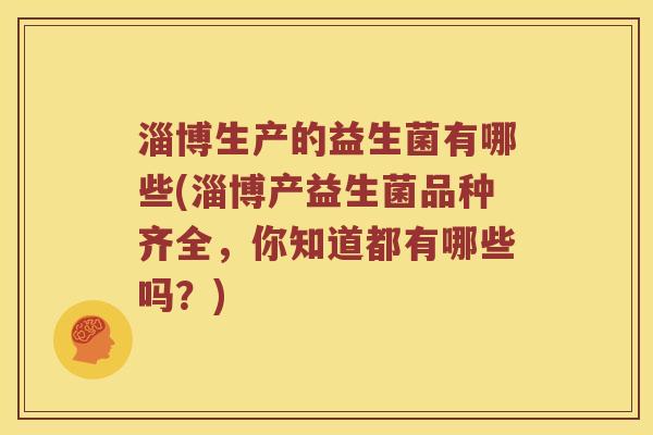 淄博生产的益生菌有哪些(淄博产益生菌品种齐全，你知道都有哪些吗？)