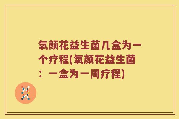 氧颜花益生菌几盒为一个疗程(氧颜花益生菌：一盒为一周疗程)