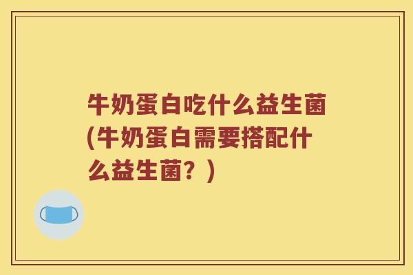 牛奶蛋白吃什么益生菌(牛奶蛋白需要搭配什么益生菌？)