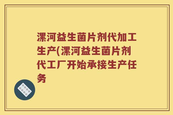 漯河益生菌片剂代加工生产(漯河益生菌片剂代工厂开始承接生产任务 漯河益生菌片剂代加工生产(漯河益生菌片剂代工厂开始承接生产任务
