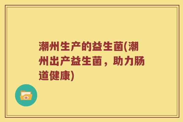 潮州生产的益生菌(潮州出产益生菌，助力肠道健康)