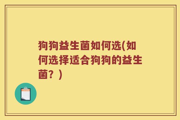 狗狗益生菌如何选(如何选择适合狗狗的益生菌？)