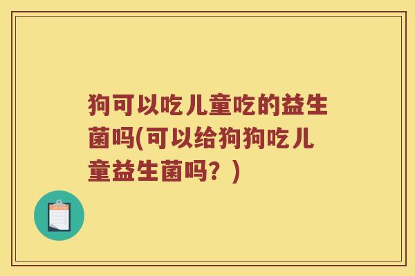 狗可以吃儿童吃的益生菌吗(可以给狗狗吃儿童益生菌吗？)